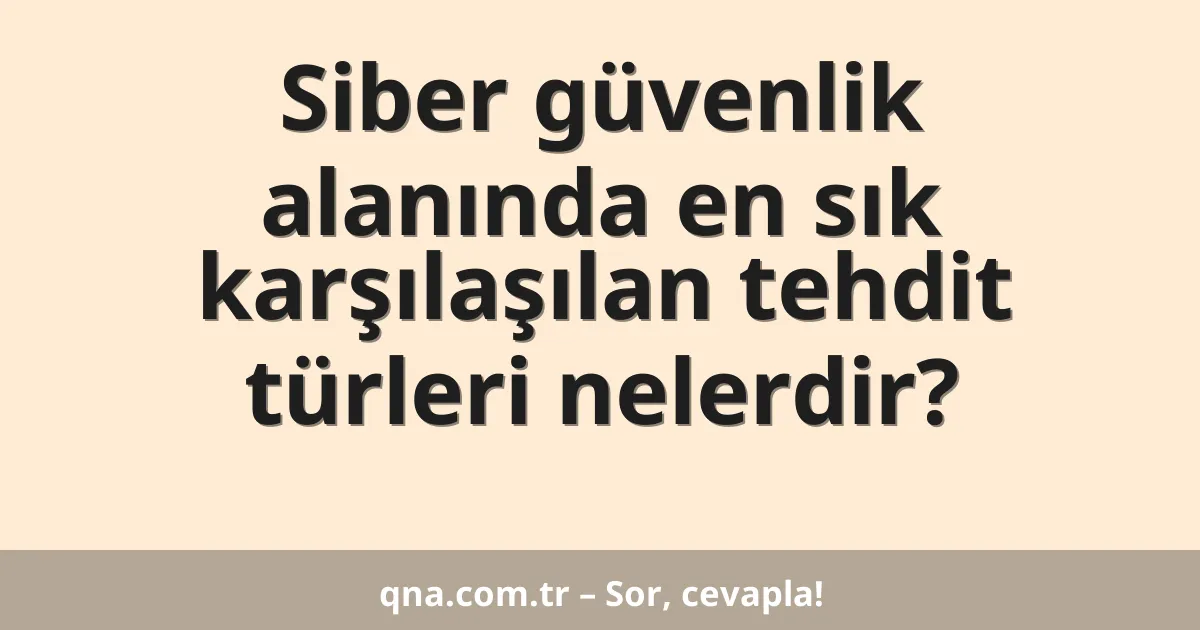 Siber güvenlik alanında en sık karşılaşılan tehdit türleri nelerdir?