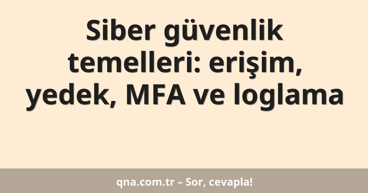 Siber güvenlik temelleri: erişim, yedek, MFA ve loglama