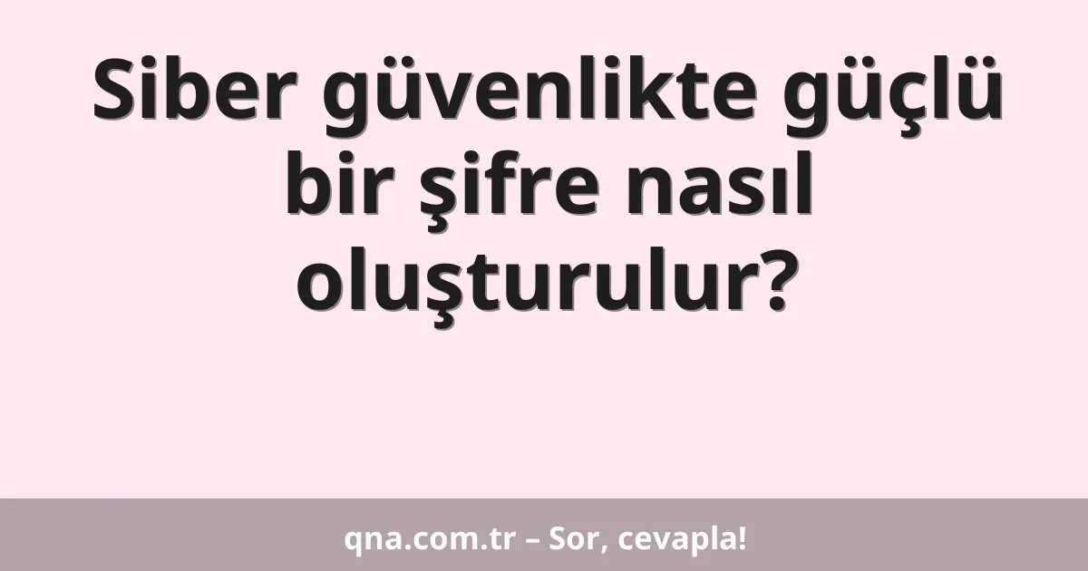 Siber güvenlikte güçlü bir şifre nasıl oluşturulur?
