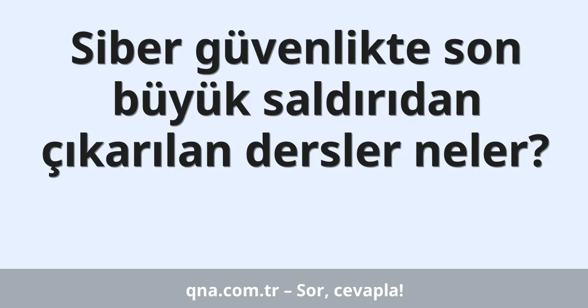 Siber güvenlikte son büyük saldırıdan çıkarılan dersler neler?