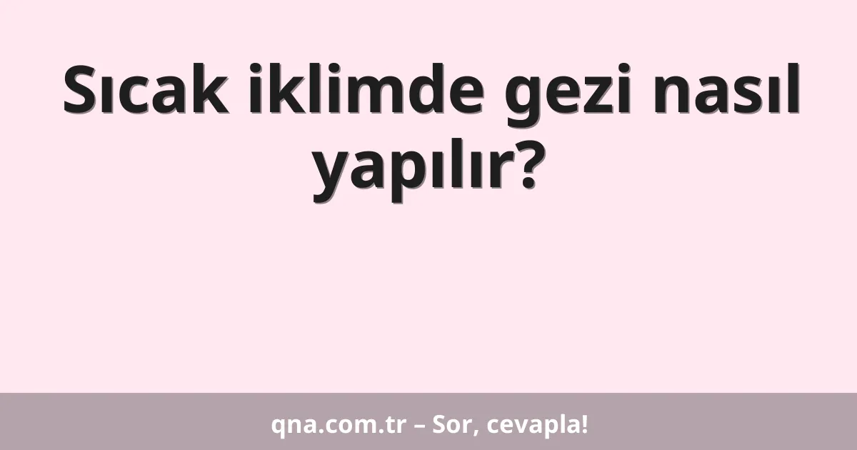 Sıcak iklimde gezi nasıl yapılır?