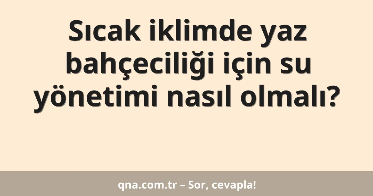 Sıcak iklimde yaz bahçeciliği için su yönetimi nasıl olmalı?