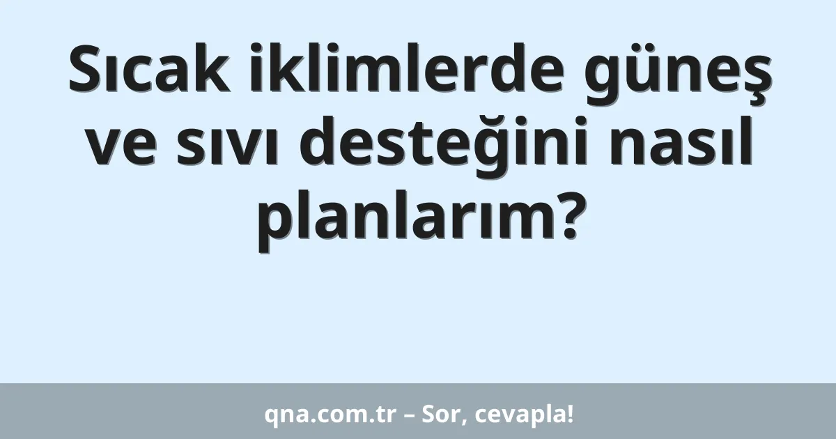 Sıcak iklimlerde güneş ve sıvı desteğini nasıl planlarım?