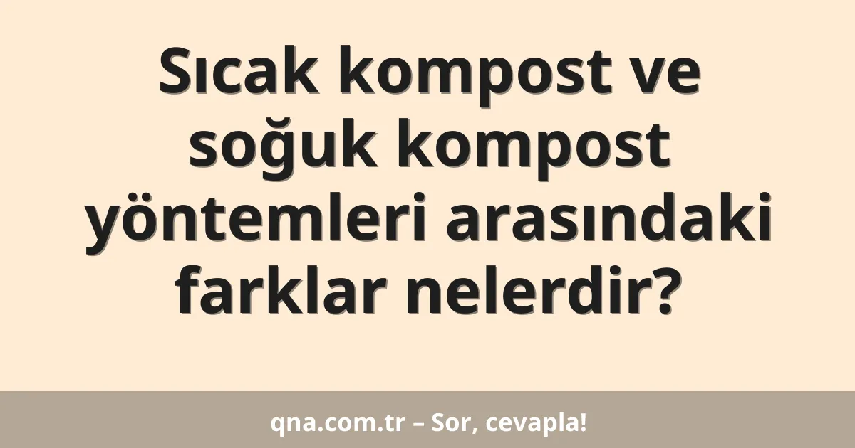 Sıcak kompost ve soğuk kompost yöntemleri arasındaki farklar nelerdir?