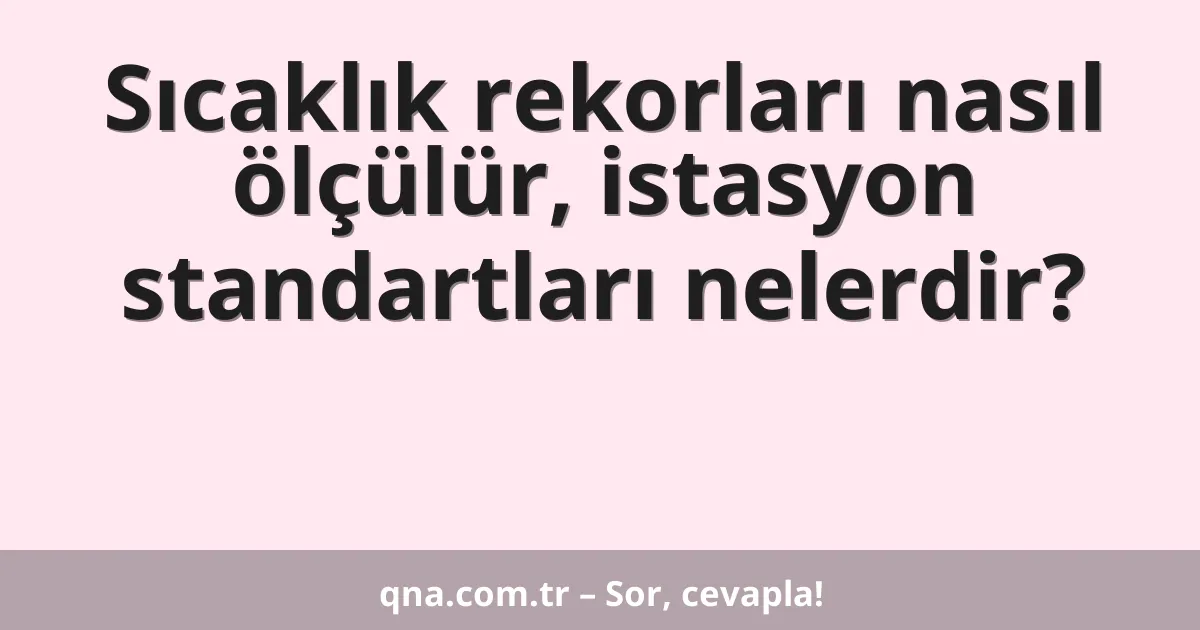 Sıcaklık rekorları nasıl ölçülür, istasyon standartları nelerdir?