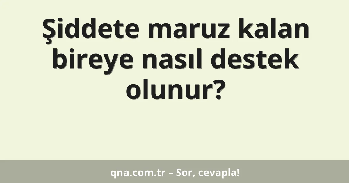 Şiddete maruz kalan bireye nasıl destek olunur?