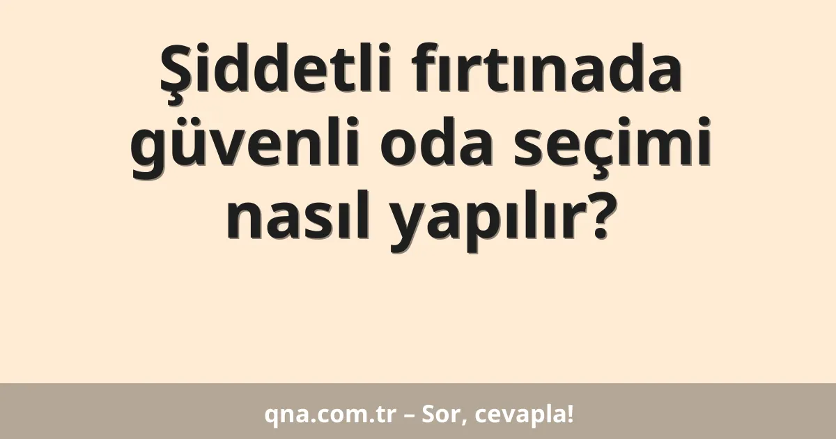 Şiddetli fırtınada güvenli oda seçimi nasıl yapılır?