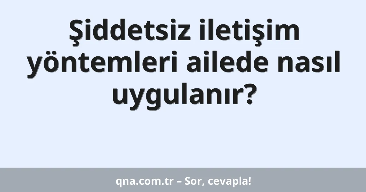 Şiddetsiz iletişim yöntemleri ailede nasıl uygulanır?
