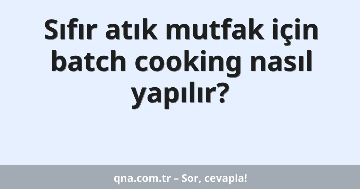 Sıfır atık mutfak için batch cooking nasıl yapılır?