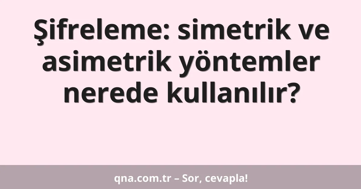 Şifreleme: simetrik ve asimetrik yöntemler nerede kullanılır?