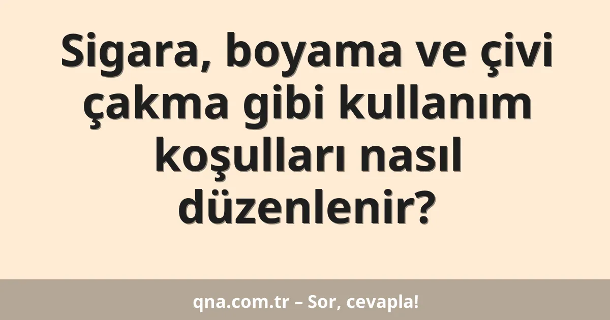 Sigara, boyama ve çivi çakma gibi kullanım koşulları nasıl düzenlenir?