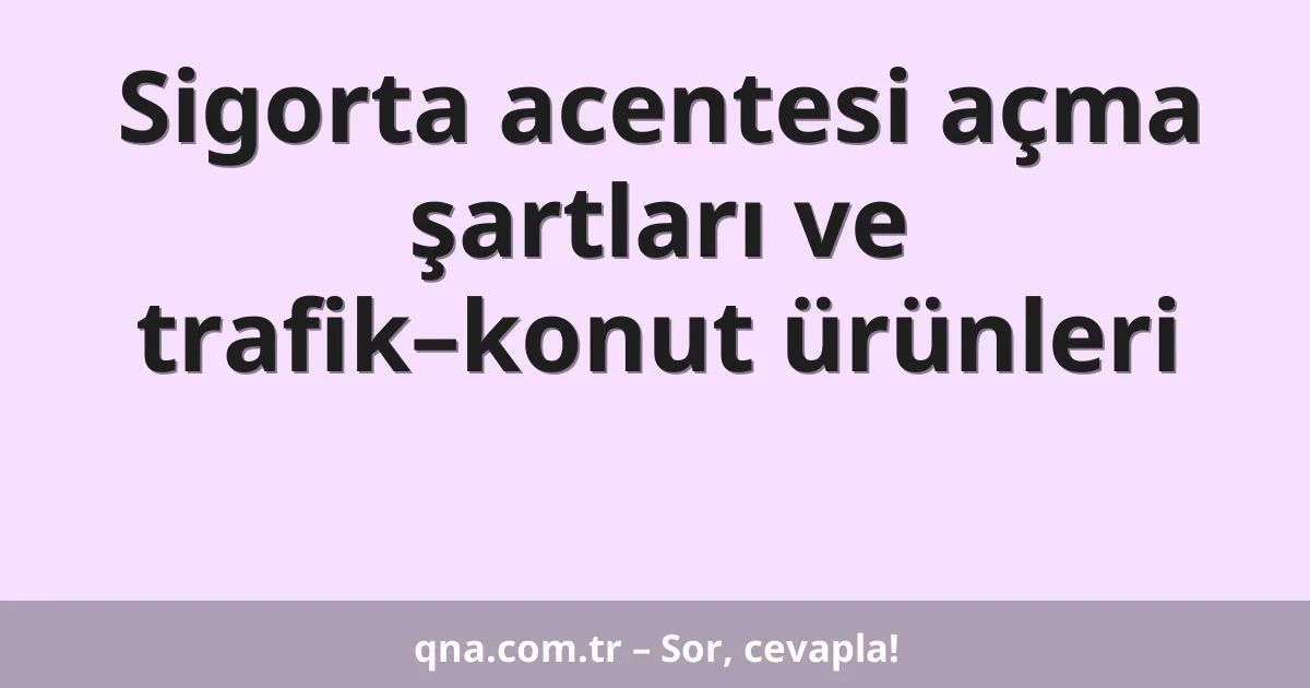 Sigorta acentesi açma şartları ve trafik–konut ürünleri