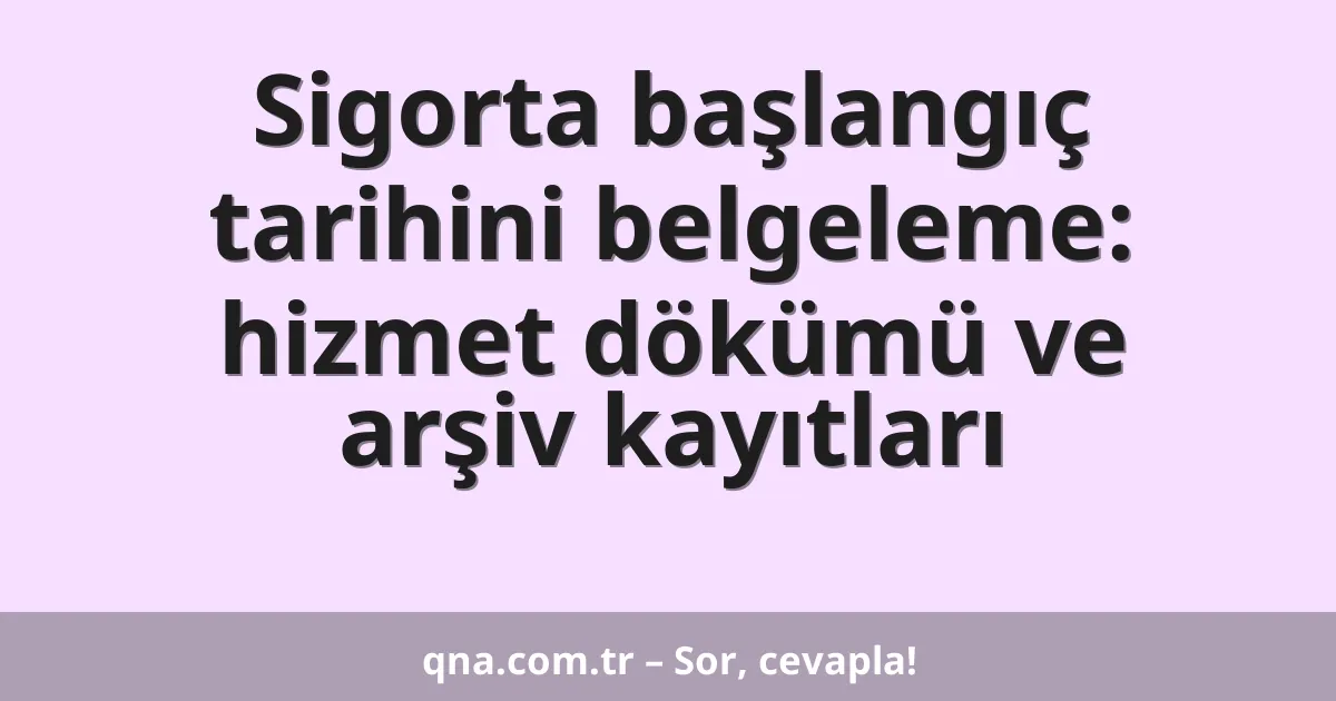 Sigorta başlangıç tarihini belgeleme: hizmet dökümü ve arşiv kayıtları