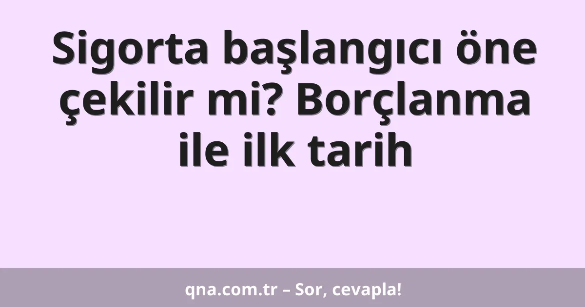 Sigorta başlangıcı öne çekilir mi? Borçlanma ile ilk tarih