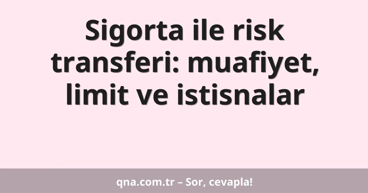 Sigorta ile risk transferi: muafiyet, limit ve istisnalar