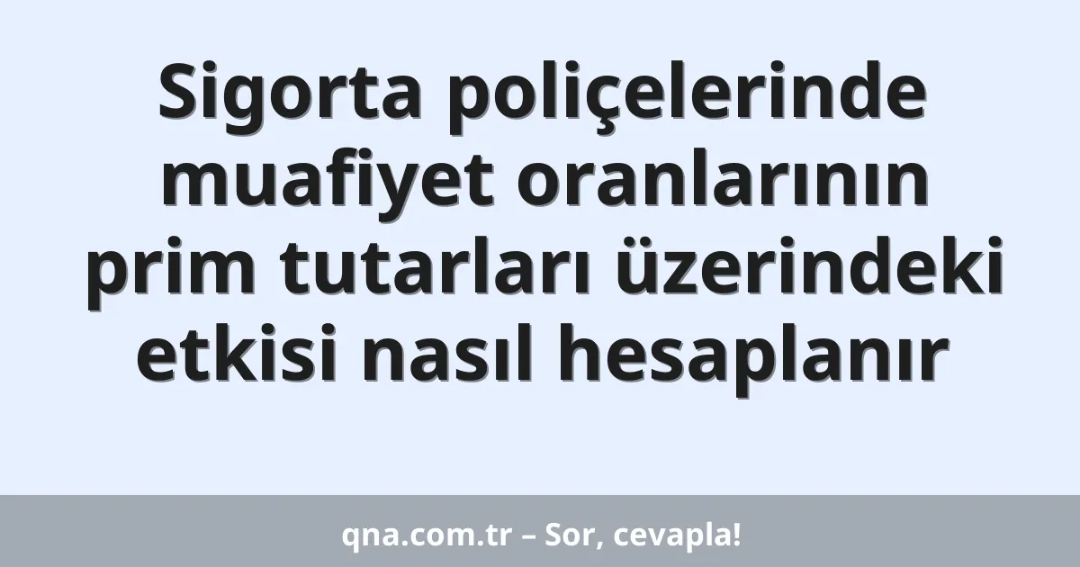 Sigorta poliçelerinde muafiyet oranlarının prim tutarları üzerindeki etkisi nasıl hesaplanır