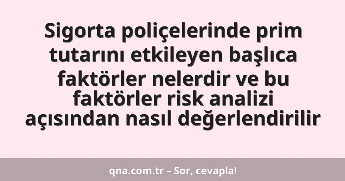 Sigorta poliçelerinde prim tutarını etkileyen başlıca faktörler nelerdir ve bu faktörler risk analizi açısından nasıl değerlendirilir
