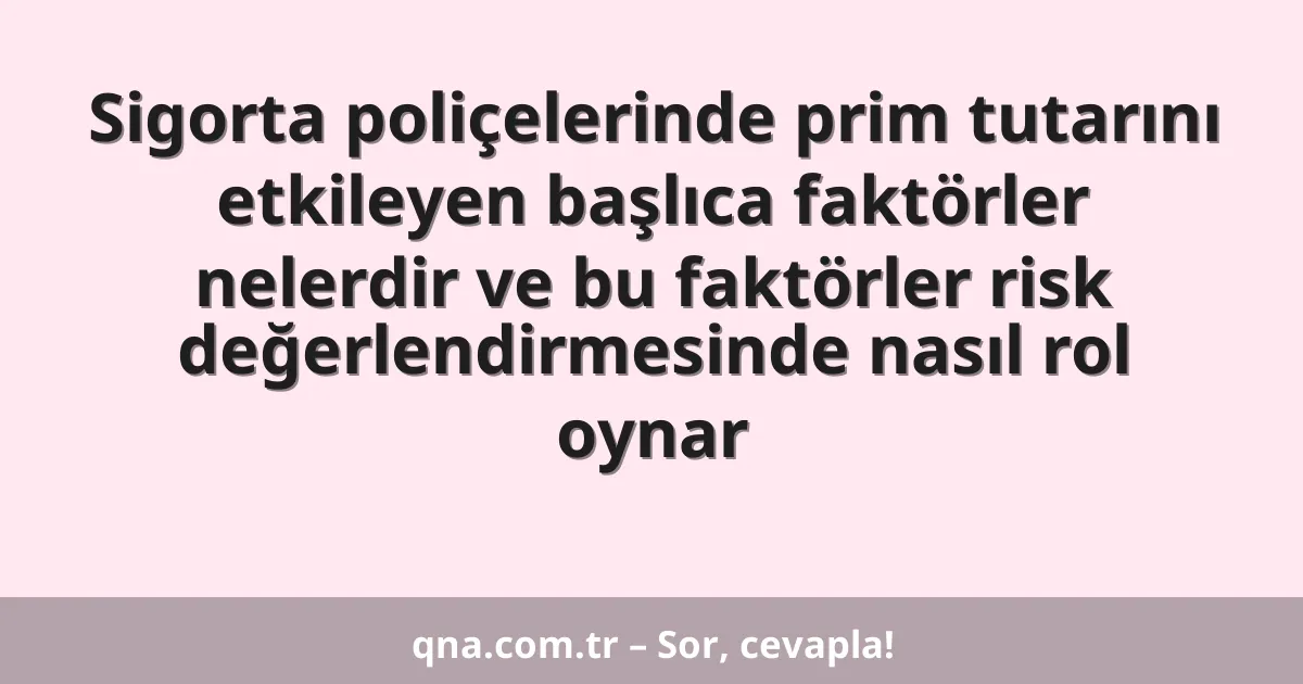 Sigorta poliçelerinde prim tutarını etkileyen başlıca faktörler nelerdir ve bu faktörler risk değerlendirmesinde nasıl rol oynar