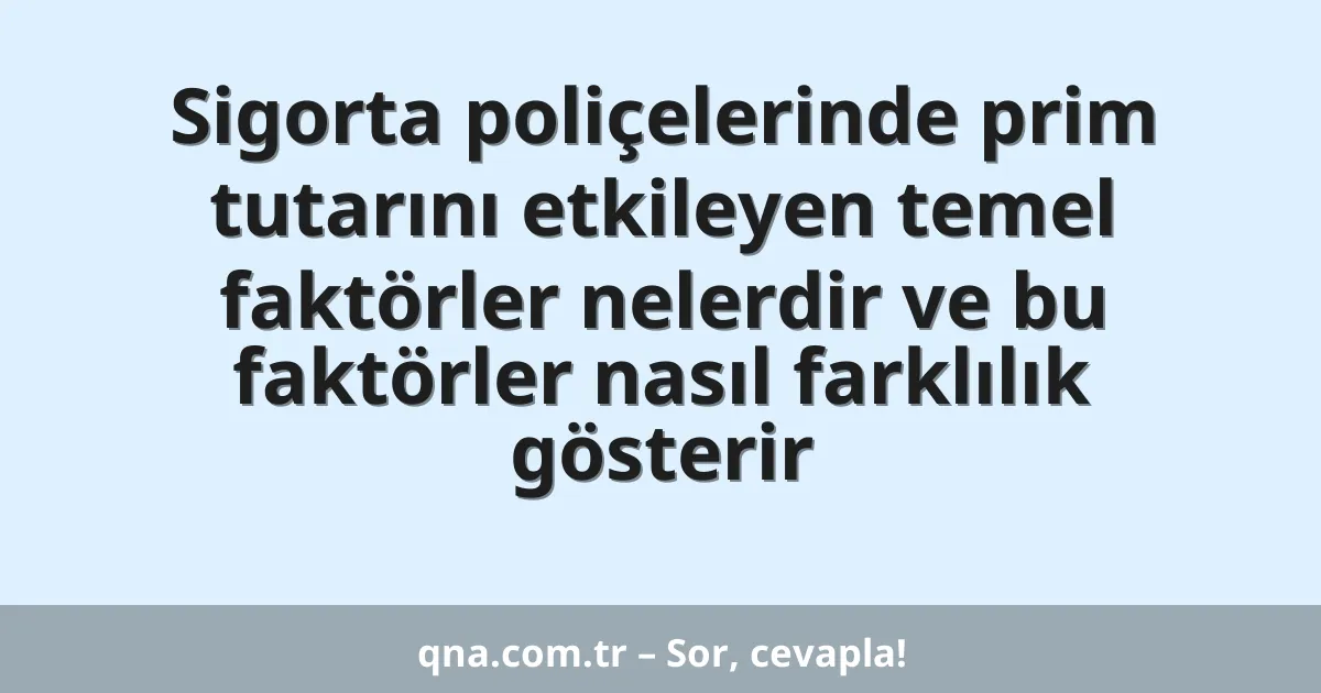 Sigorta poliçelerinde prim tutarını etkileyen temel faktörler nelerdir ve bu faktörler nasıl farklılık gösterir