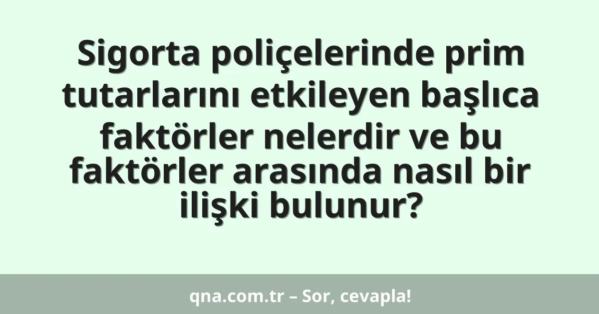 Sigorta poliçelerinde prim tutarlarını etkileyen başlıca faktörler nelerdir ve bu faktörler arasında nasıl bir ilişki bulunur?