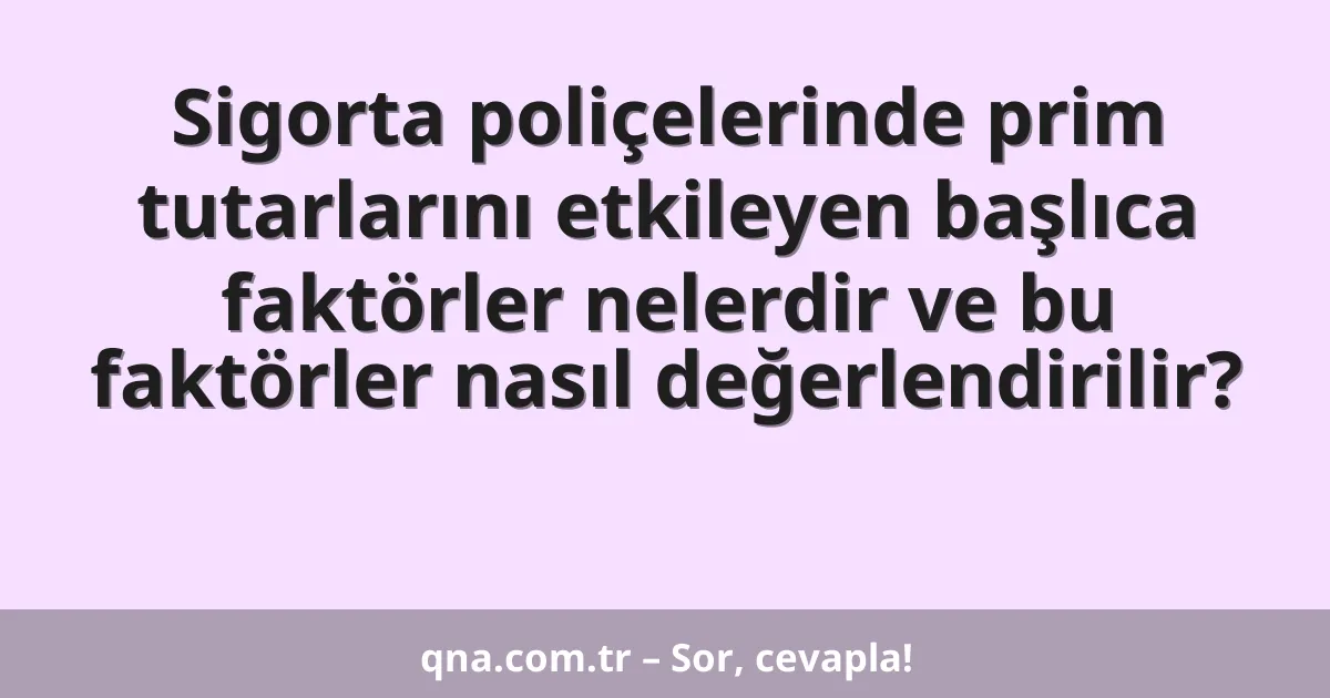 Sigorta poliçelerinde prim tutarlarını etkileyen başlıca faktörler nelerdir ve bu faktörler nasıl değerlendirilir?