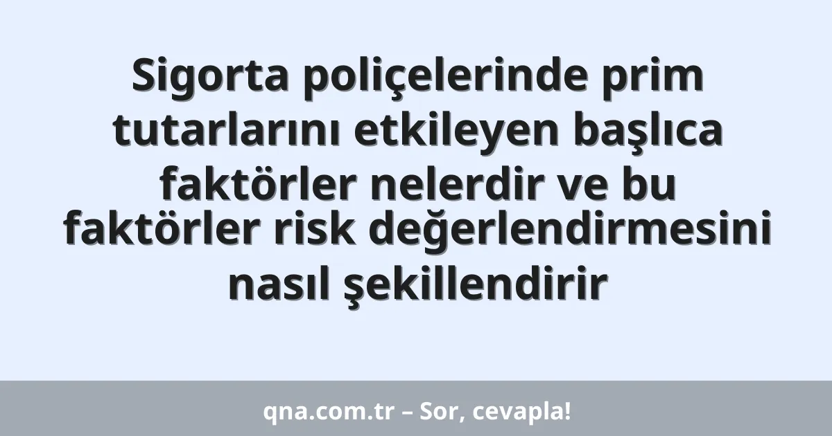 Sigorta poliçelerinde prim tutarlarını etkileyen başlıca faktörler nelerdir ve bu faktörler risk değerlendirmesini nasıl şekillendirir