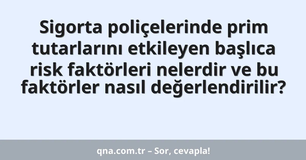 Sigorta poliçelerinde prim tutarlarını etkileyen başlıca risk faktörleri nelerdir ve bu faktörler nasıl değerlendirilir?