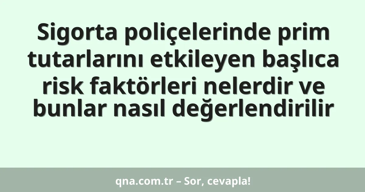 Sigorta poliçelerinde prim tutarlarını etkileyen başlıca risk faktörleri nelerdir ve bunlar nasıl değerlendirilir