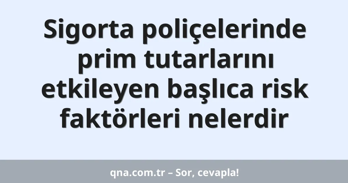 Sigorta poliçelerinde prim tutarlarını etkileyen başlıca risk faktörleri nelerdir
