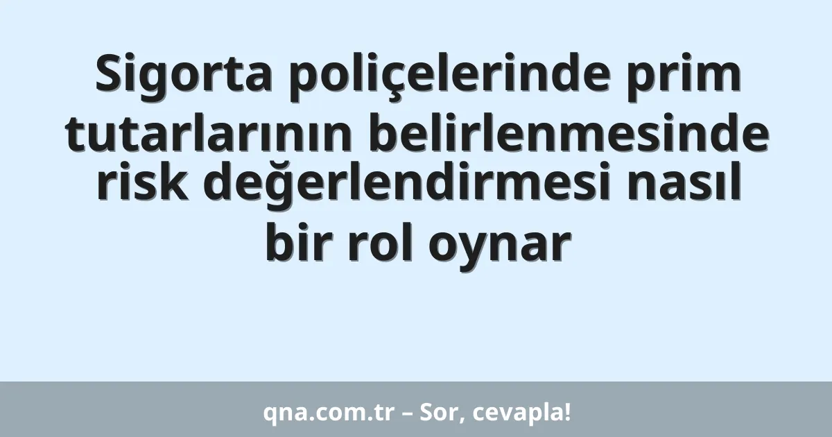 Sigorta poliçelerinde prim tutarlarının belirlenmesinde risk değerlendirmesi nasıl bir rol oynar