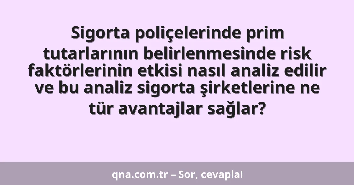 Sigorta poliçelerinde prim tutarlarının belirlenmesinde risk faktörlerinin etkisi nasıl analiz edilir ve bu analiz sigorta şirketlerine ne tür avantajlar sağlar?