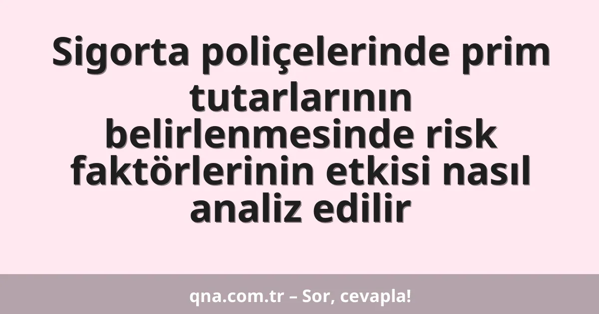 Sigorta poliçelerinde prim tutarlarının belirlenmesinde risk faktörlerinin etkisi nasıl analiz edilir