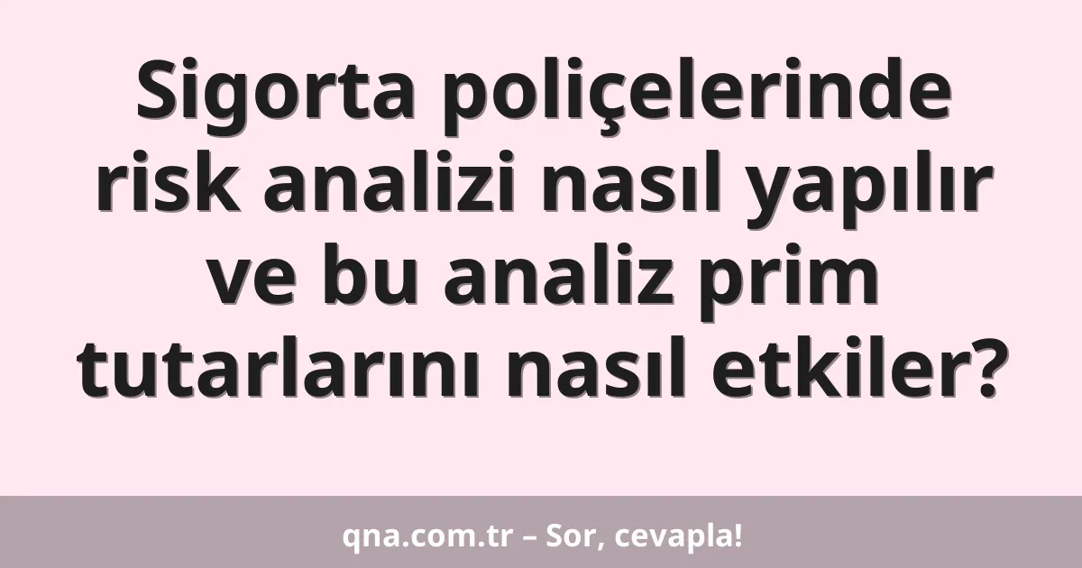 Sigorta poliçelerinde risk analizi nasıl yapılır ve bu analiz prim tutarlarını nasıl etkiler?