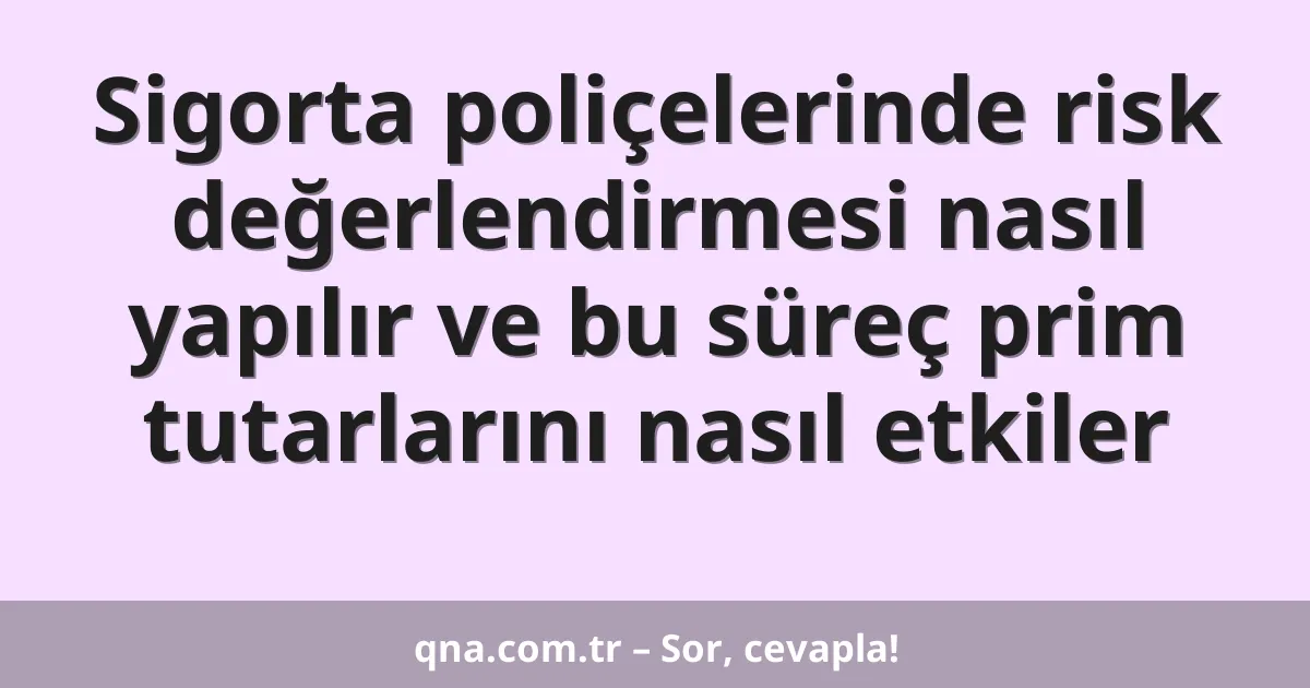Sigorta poliçelerinde risk değerlendirmesi nasıl yapılır ve bu süreç prim tutarlarını nasıl etkiler