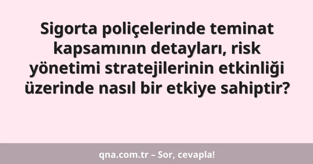 Sigorta poliçelerinde teminat kapsamının detayları, risk yönetimi stratejilerinin etkinliği üzerinde nasıl bir etkiye sahiptir?