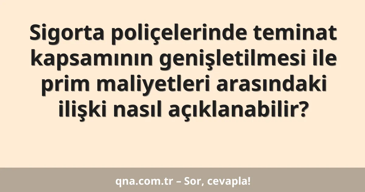 Sigorta poliçelerinde teminat kapsamının genişletilmesi ile prim maliyetleri arasındaki ilişki nasıl açıklanabilir?