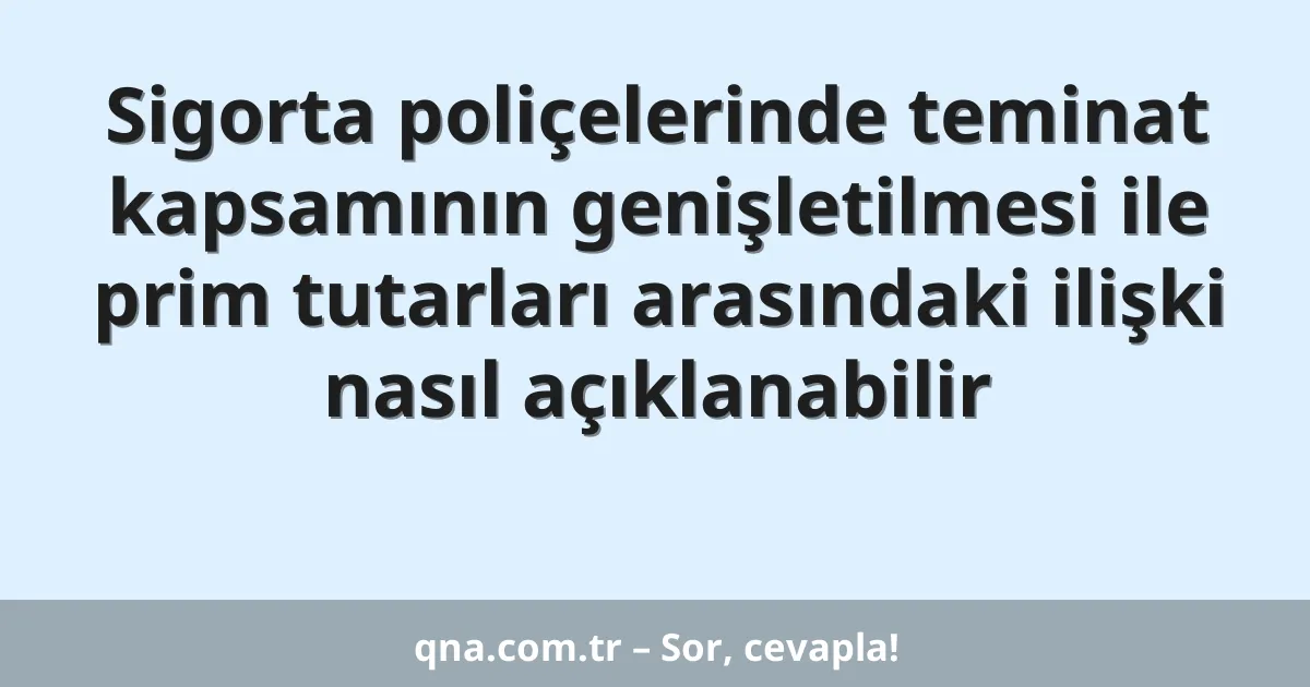 Sigorta poliçelerinde teminat kapsamının genişletilmesi ile prim tutarları arasındaki ilişki nasıl açıklanabilir