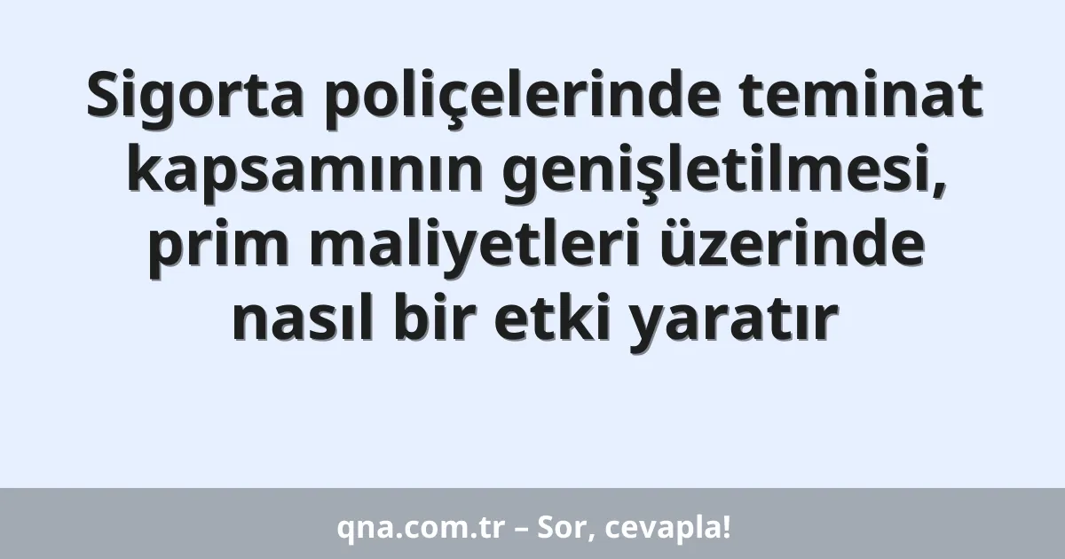 Sigorta poliçelerinde teminat kapsamının genişletilmesi, prim maliyetleri üzerinde nasıl bir etki yaratır