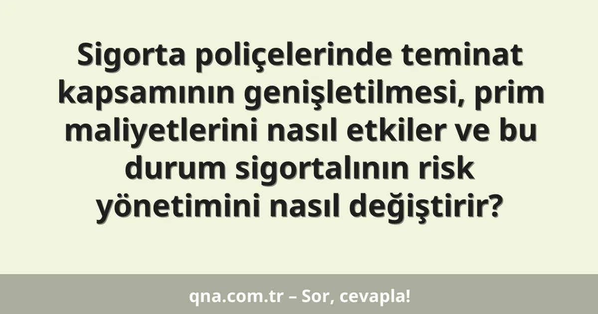 Sigorta poliçelerinde teminat kapsamının genişletilmesi, prim maliyetlerini nasıl etkiler ve bu durum sigortalının risk yönetimini nasıl değiştirir?