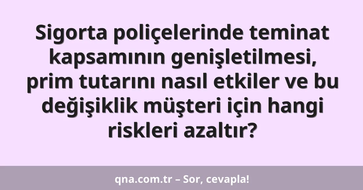Sigorta poliçelerinde teminat kapsamının genişletilmesi, prim tutarını nasıl etkiler ve bu değişiklik müşteri için hangi riskleri azaltır?