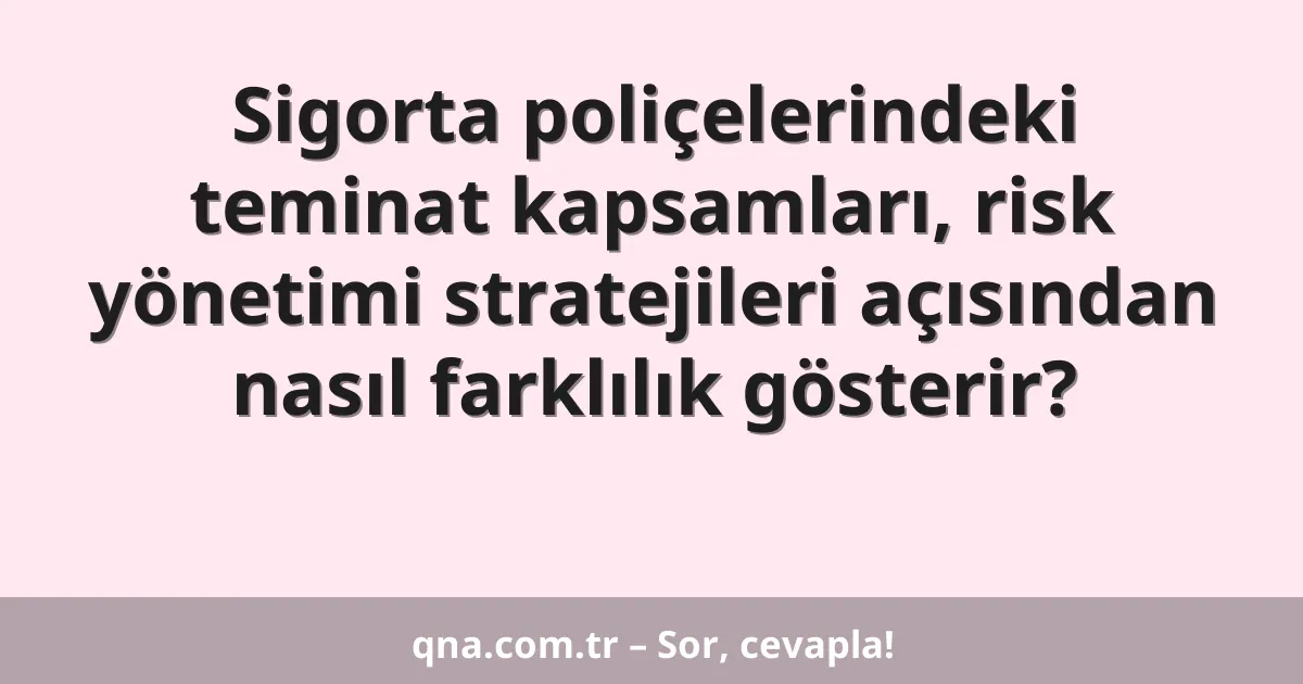 Sigorta poliçelerindeki teminat kapsamları, risk yönetimi stratejileri açısından nasıl farklılık gösterir?