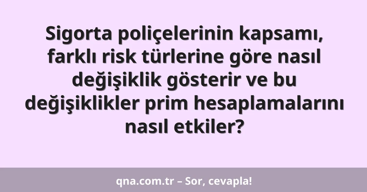 Sigorta poliçelerinin kapsamı, farklı risk türlerine göre nasıl değişiklik gösterir ve bu değişiklikler prim hesaplamalarını nasıl etkiler?