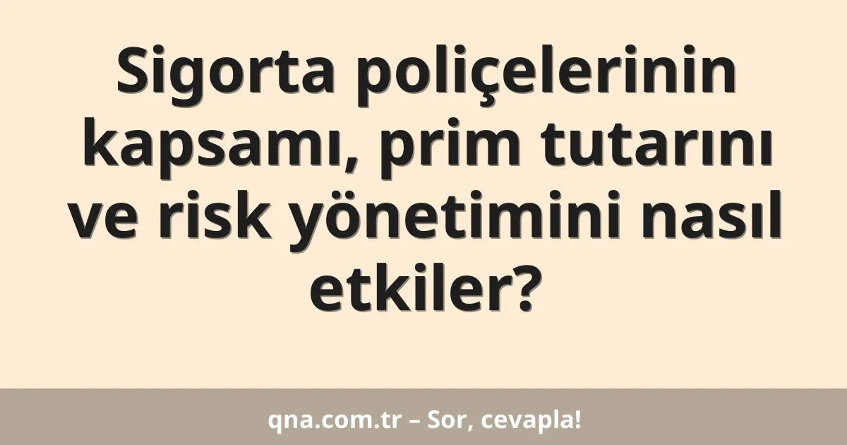 Sigorta poliçelerinin kapsamı, prim tutarını ve risk yönetimini nasıl etkiler?