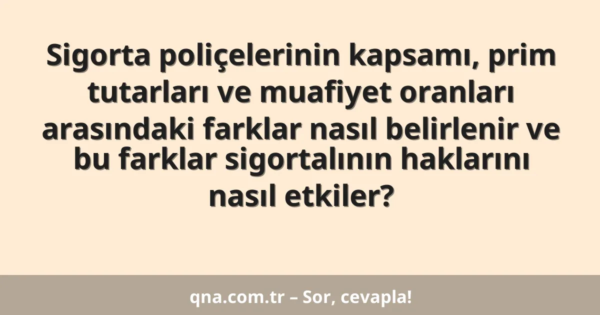Sigorta poliçelerinin kapsamı, prim tutarları ve muafiyet oranları arasındaki farklar nasıl belirlenir ve bu farklar sigortalının haklarını nasıl etkiler?