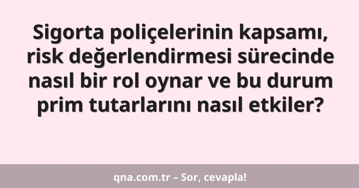 Sigorta poliçelerinin kapsamı, risk değerlendirmesi sürecinde nasıl bir rol oynar ve bu durum prim tutarlarını nasıl etkiler?