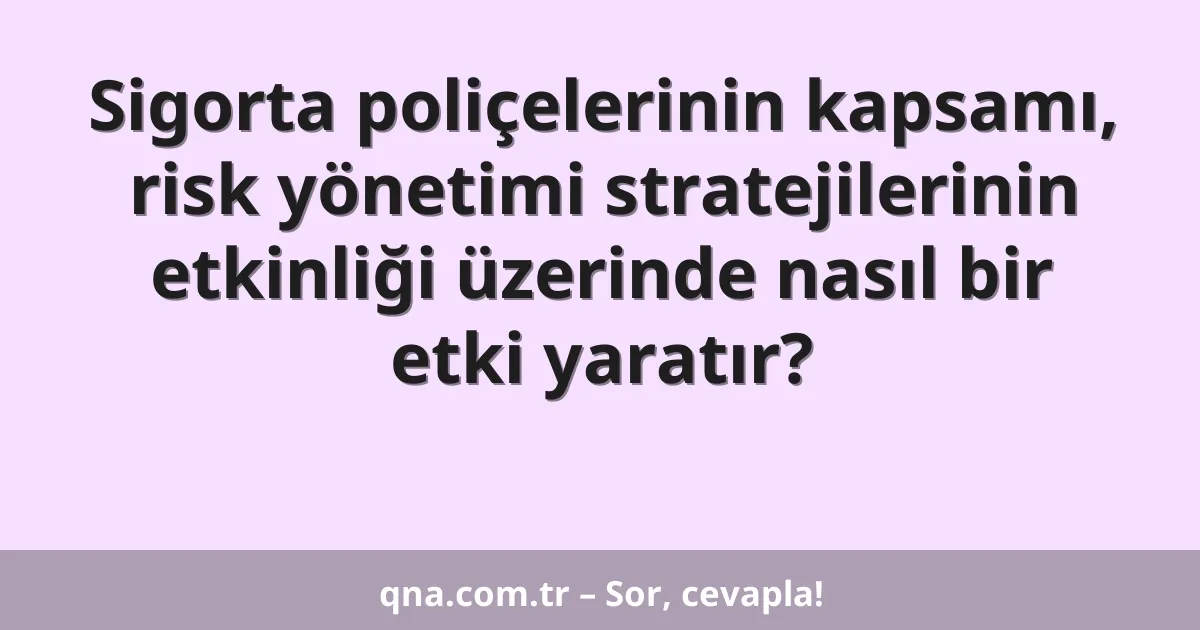 Sigorta poliçelerinin kapsamı, risk yönetimi stratejilerinin etkinliği üzerinde nasıl bir etki yaratır?