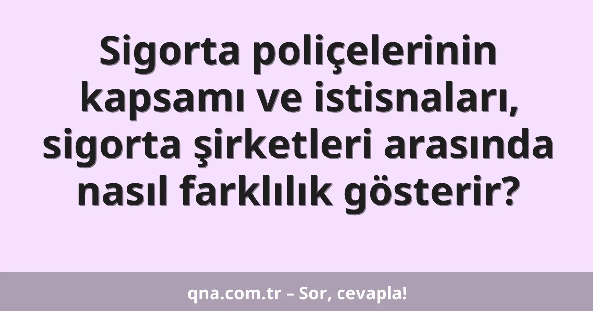 Sigorta poliçelerinin kapsamı ve istisnaları, sigorta şirketleri arasında nasıl farklılık gösterir?