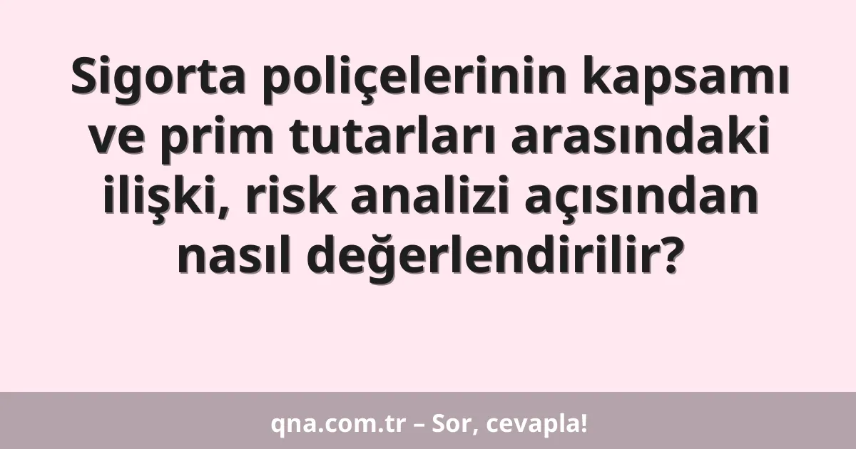 Sigorta poliçelerinin kapsamı ve prim tutarları arasındaki ilişki, risk analizi açısından nasıl değerlendirilir?