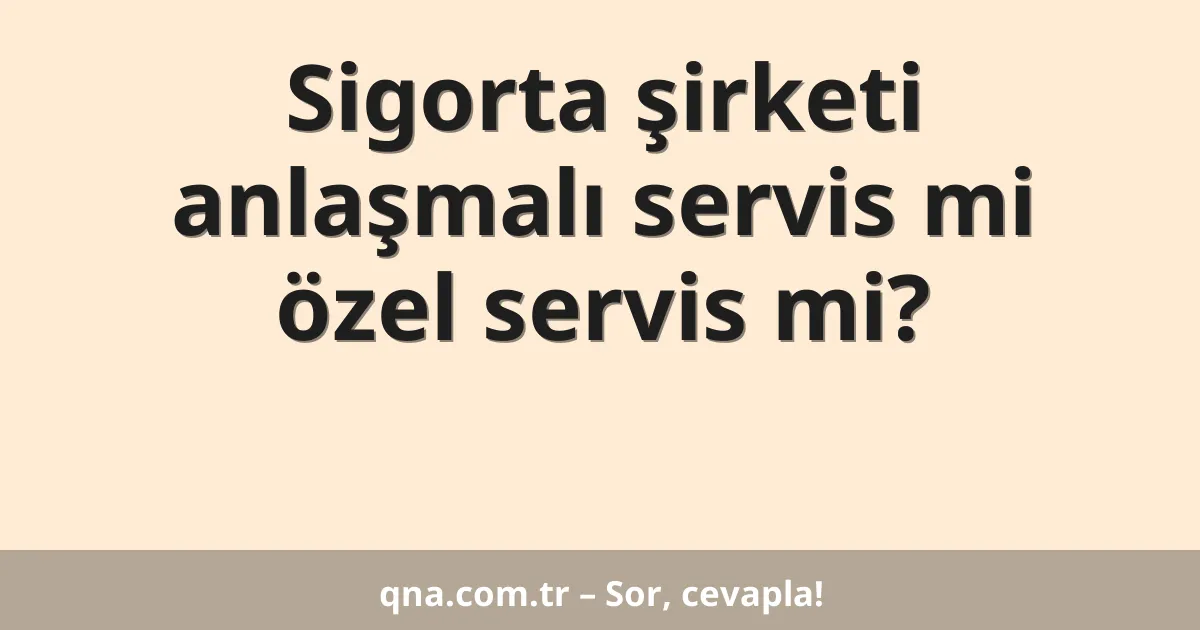 Sigorta şirketi anlaşmalı servis mi özel servis mi?