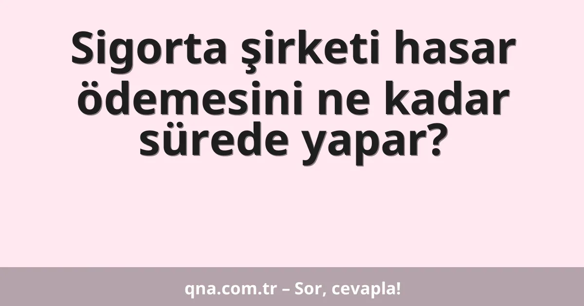 Sigorta şirketi hasar ödemesini ne kadar sürede yapar?